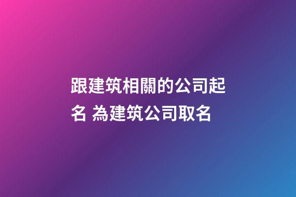 跟建筑相關的公司起名 為建筑公司取名